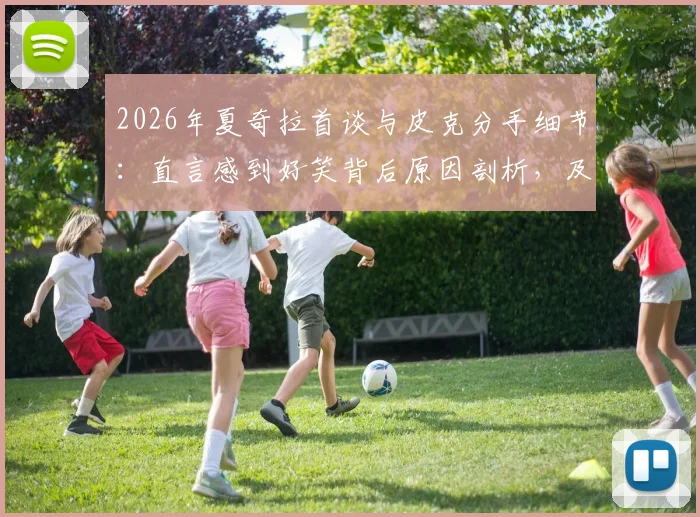 2026年夏奇拉首谈与皮克分手细节:直言感到好笑背后原因剖析,及分手后最新生活状态追踪