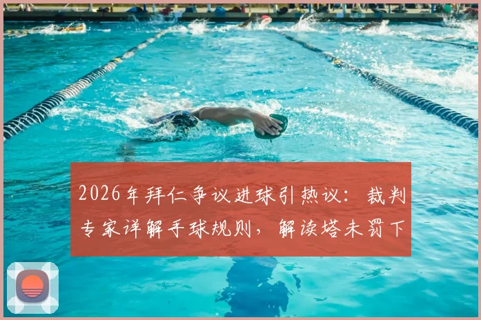 2026年拜仁争议进球引热议：裁判专家详解手球规则，解读塔未罚下与英超主裁执法风格关联