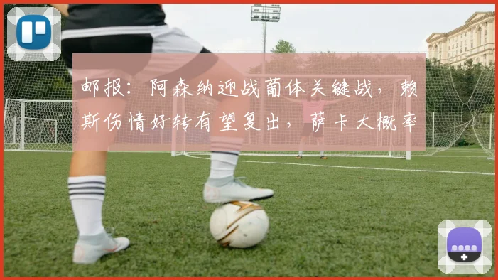 邮报：阿森纳迎战葡体关键战，赖斯伤情好转有望复出，萨卡大概率继续伤缺