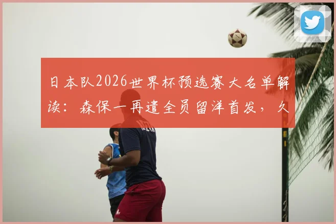 日本队2026世界杯预选赛大名单解读：森保一再遣全员留洋首发，久保建英町野修斗缺席影响几何