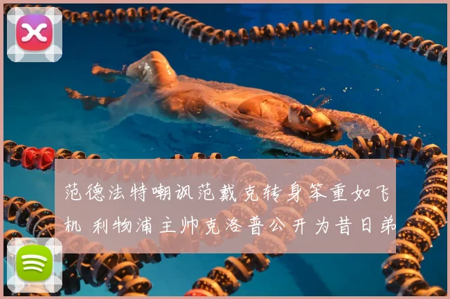 范德法特嘲讽范戴克转身笨重如飞机 利物浦主帅克洛普公开为昔日弟子辩护:他的价值远不止于此