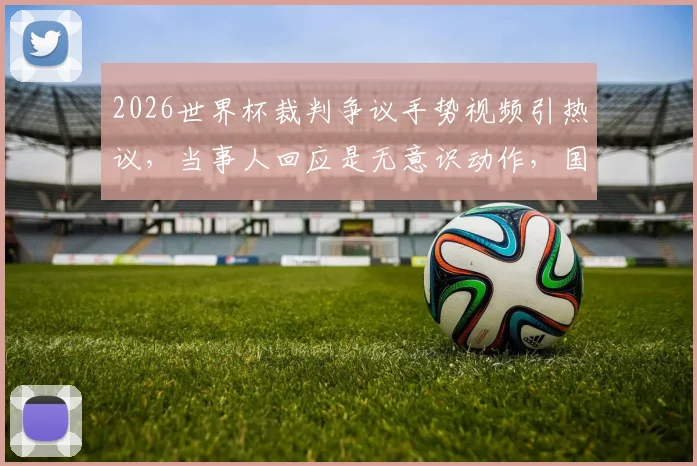 2026世界杯裁判争议手势视频引热议,当事人回应是无意识动作,国际足联调查程序与手势误读深度解析