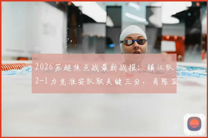 2026苏超焦点战最新战报：镇江队2-1力克淮安队取关键三分，肖陈亚梅独中两元成取胜功臣