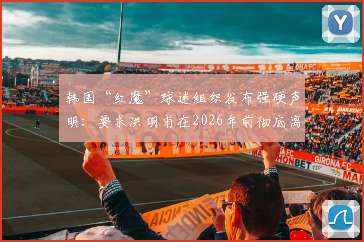 韩国“红魔”球迷组织发布强硬声明:要求洪明甫在2026年前彻底离开足球领域,背后原因深度分析