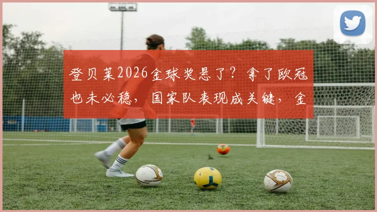 登贝莱2026金球奖悬了？拿了欧冠也未必稳，国家队表现成关键，金球热门最新分析