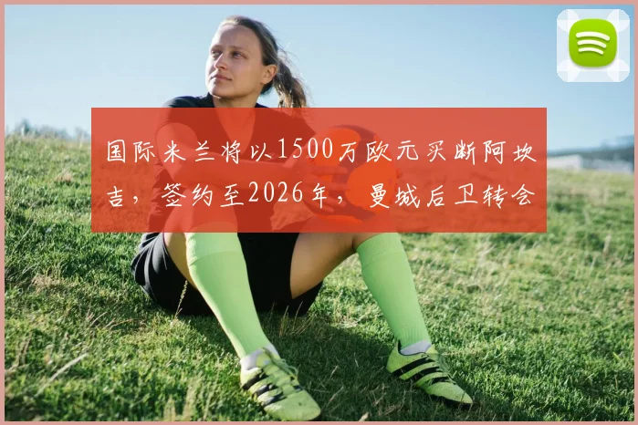国际米兰将以1500万欧元买断阿坎吉，签约至2026年，曼城后卫转会费与年薪细节解读