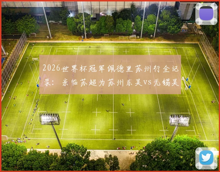 2026世界杯冠军佩德里苏州行全记录：亲临苏超为苏州东吴vs无锡吴钩开球，现场看点与门票购票指南