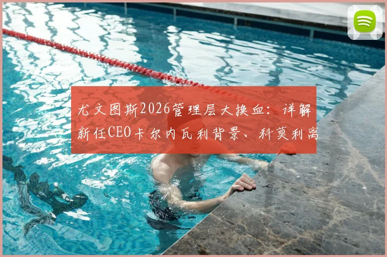 尤文图斯2026管理层大换血：详解新任CEO卡尔内瓦利背景、科莫利离任原因及俱乐部未来战略走向