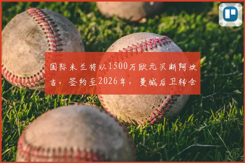 国际米兰将以1500万欧元买断阿坎吉，签约至2026年，曼城后卫转会费与年薪细节解读