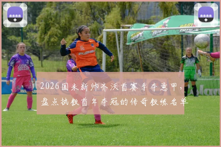 2026国米新帅齐沃首赛季夺意甲，盘点执教首年夺冠的传奇教练名单，含穆帅等人