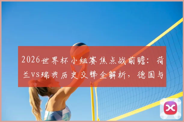 2026世界杯小组赛焦点战前瞻：荷兰vs瑞典历史交锋全解析，德国与科特迪瓦出线形势深度分析指南
