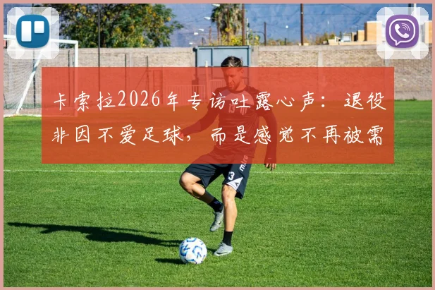 卡索拉2026年专访吐露心声：退役非因不爱足球，而是感觉不再被需要，回顾巅峰岁月与现状解读