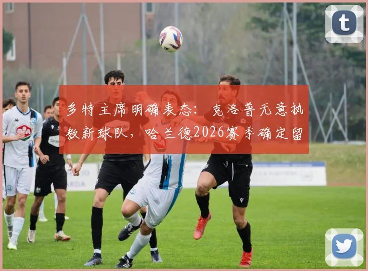多特主席明确表态:克洛普无意执教新球队,哈兰德2026赛季确定留守曼城发展
