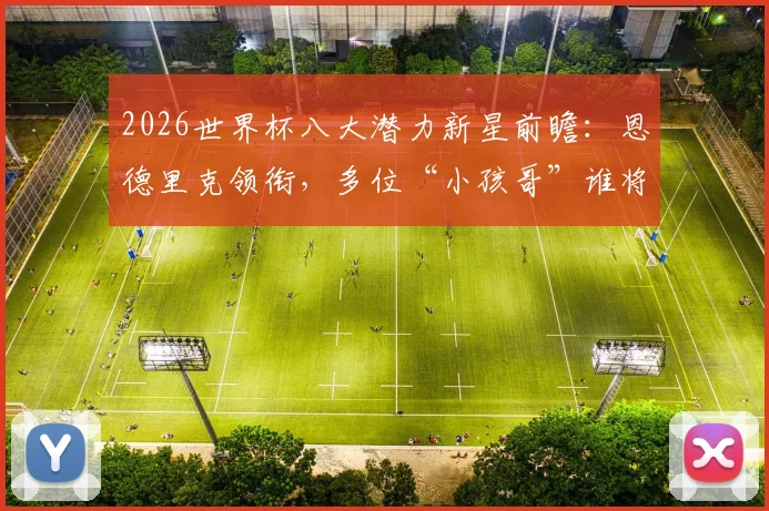 2026世界杯八大潜力新星前瞻：恩德里克领衔，多位“小孩哥”谁将成为最大黑马？