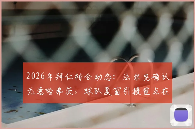 2026年拜仁转会动态:法尔克确认无意哈弗茨,球队夏窗引援重点在哪?