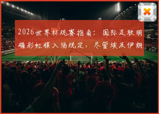2026世界杯观赛指南：国际足联明确彩虹旗入场规定，尽管埃及伊朗等国提出抗议，球迷携带与展示需知