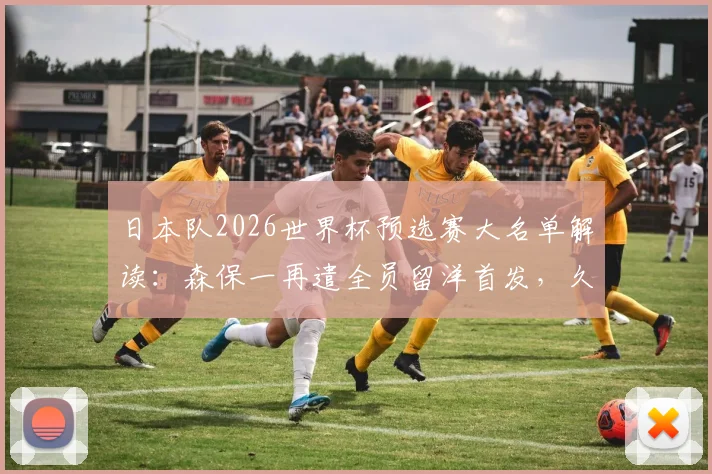 日本队2026世界杯预选赛大名单解读:森保一再遣全员留洋首发,久保建英町野修斗缺席影响几何