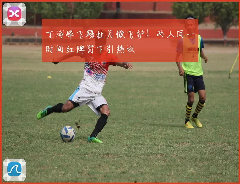丁海峰飞踢杜月徵飞铲！两人同一时间红牌罚下引热议