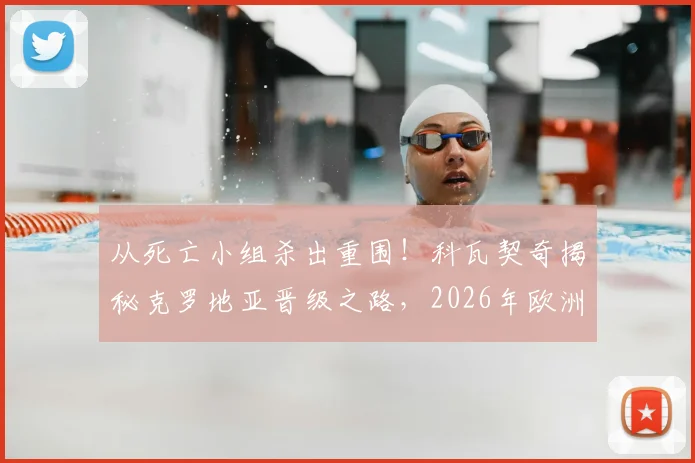 从死亡小组杀出重围！科瓦契奇揭秘克罗地亚晋级之路，2026年欧洲杯前景展望