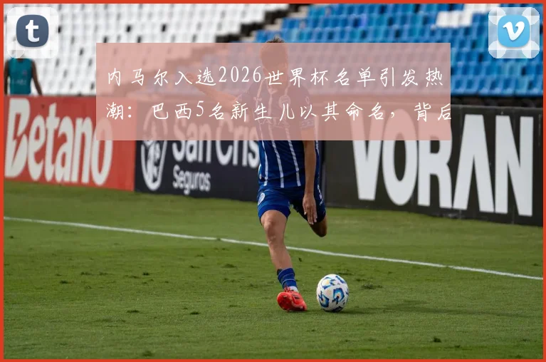 内马尔入选2026世界杯名单引发热潮：巴西5名新生儿以其命名，背后是球迷文化与国家荣耀的共鸣