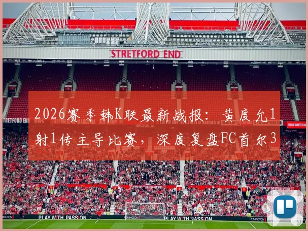 2026赛季韩K联最新战报:黄度允1射1传主导比赛,深度复盘FC首尔3-0富川FC战术与球员表现