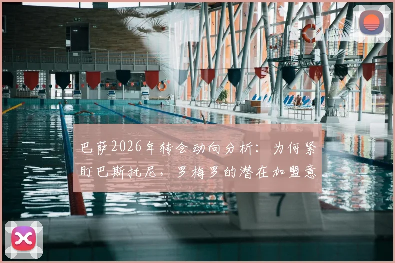 巴萨2026年转会动向分析：为何紧盯巴斯托尼，罗梅罗的潜在加盟意味着什么？