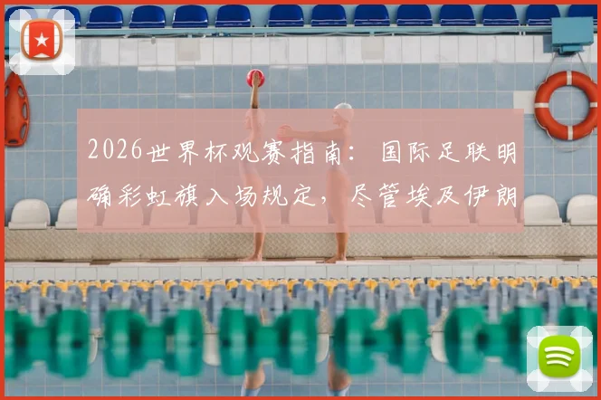 2026世界杯观赛指南：国际足联明确彩虹旗入场规定，尽管埃及伊朗等国提出抗议，球迷携带与展示需知