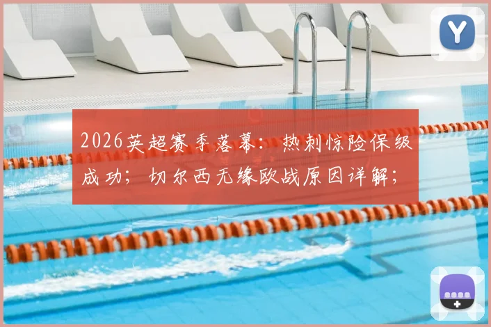 2026英超赛季落幕:热刺惊险保级成功;切尔西无缘欧战原因详解;利物浦锁定欧冠席位关键战回顾