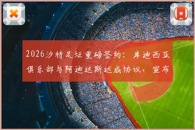 2026沙特足坛重磅签约：库迪西亚俱乐部与阿迪达斯达成协议，宣布放弃耐克合作，揭秘球衣赞助背后的商业博弈