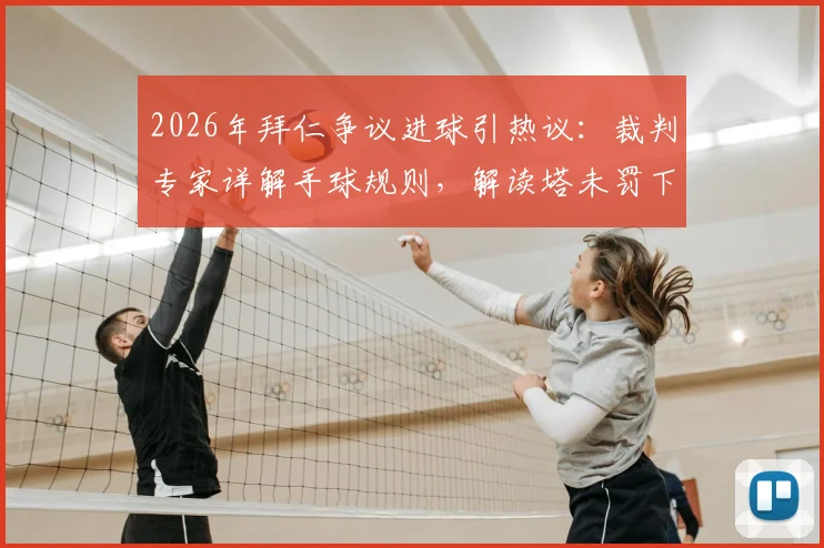 2026年拜仁争议进球引热议:裁判专家详解手球规则,解读塔未罚下与英超主裁执法风格关联