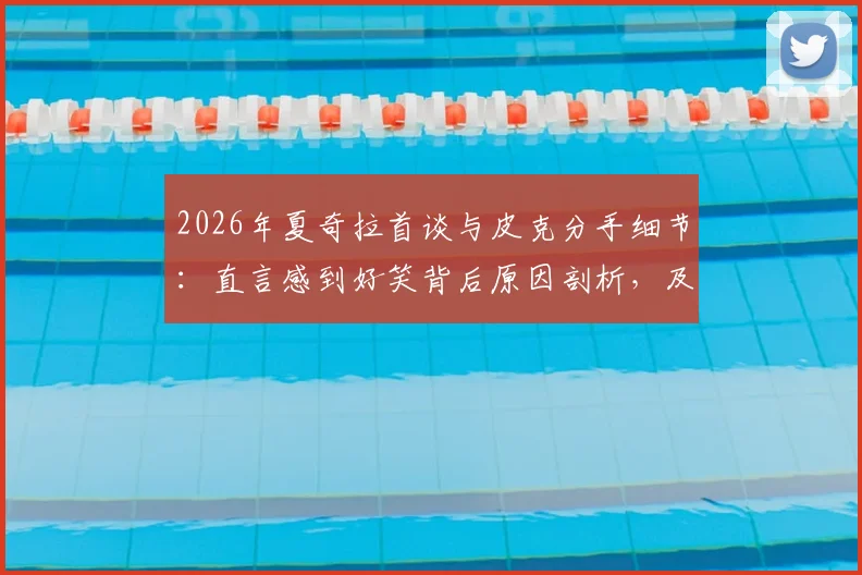 2026年夏奇拉首谈与皮克分手细节：直言感到好笑背后原因剖析，及分手后最新生活状态追踪