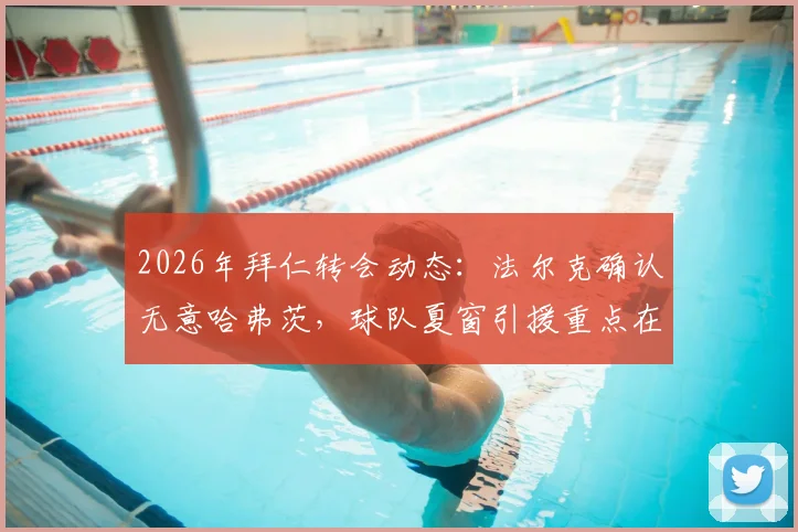 2026年拜仁转会动态：法尔克确认无意哈弗茨，球队夏窗引援重点在哪？