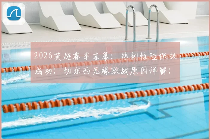 2026英超赛季落幕：热刺惊险保级成功；切尔西无缘欧战原因详解；利物浦锁定欧冠席位关键战回顾