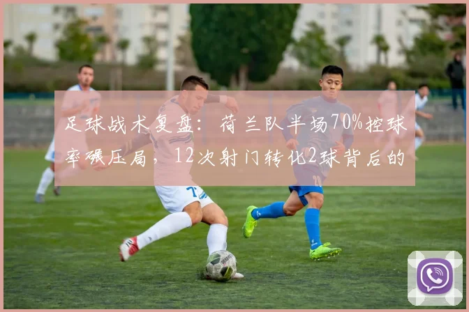 足球战术复盘：荷兰队半场70%控球率碾压局，12次射门转化2球背后的高效秘诀