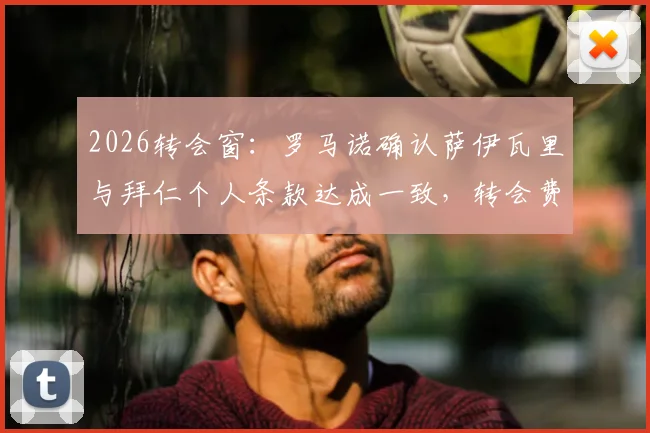 2026转会窗：罗马诺确认萨伊瓦里与拜仁个人条款达成一致，转会费成最后障碍，最新进展分析