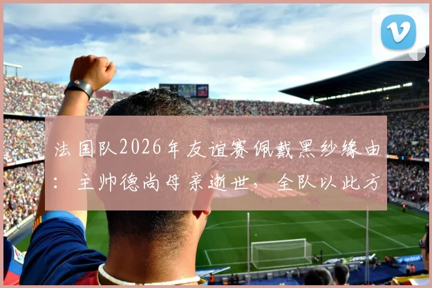 法国队2026年友谊赛佩戴黑纱缘由：主帅德尚母亲逝世，全队以此方式哀悼，对阵挪威赛前细节解读