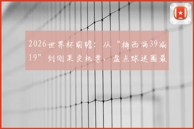 2026世界杯前瞻：从“梅西满39减19”到刚果卖机票，盘点球迷圈最爱玩的赛事趣味梗