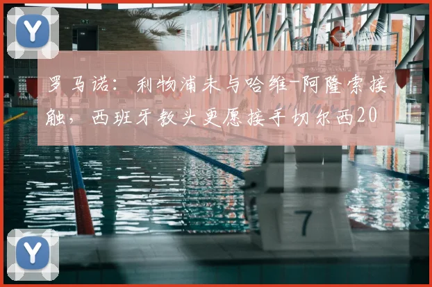 罗马诺：利物浦未与哈维-阿隆索接触，西班牙教头更愿接手切尔西2026