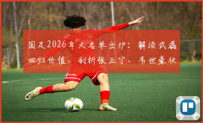 国足2026年大名单出炉：解读武磊回归价值，剖析张玉宁、韦世豪状态，新人李昊入选看点
