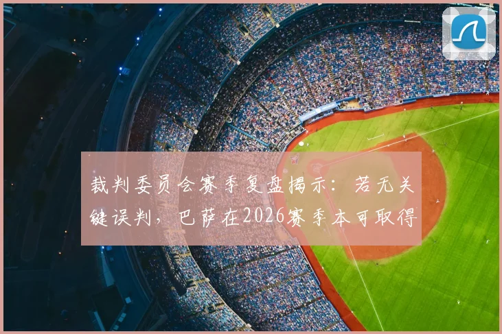 裁判委员会赛季复盘揭示:若无关键误判,巴萨在2026赛季本可取得更大领先优势