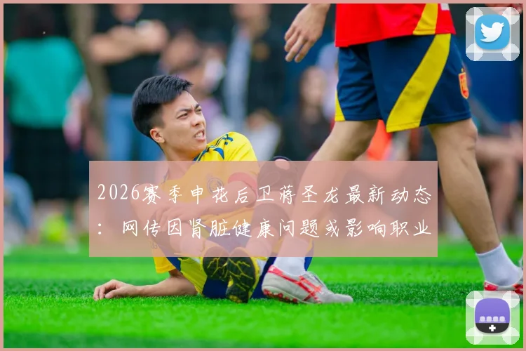 2026赛季申花后卫蒋圣龙最新动态:网传因肾脏健康问题或影响职业生涯,球迷热议未来去向