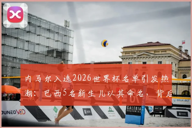 内马尔入选2026世界杯名单引发热潮：巴西5名新生儿以其命名，背后是球迷文化与国家荣耀的共鸣