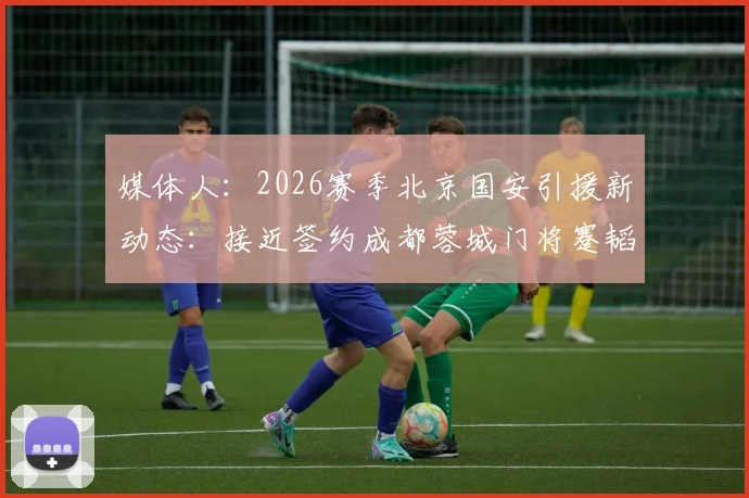 媒体人：2026赛季北京国安引援新动态：接近签约成都蓉城门将蹇韬，半年合同细节成最后关键