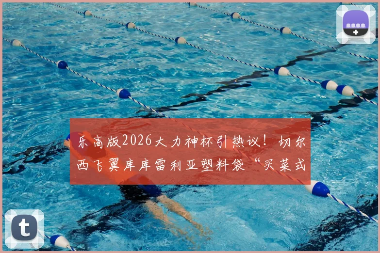 乐高版2026大力神杯引热议！切尔西飞翼库库雷利亚塑料袋“买菜式”提走，名场面全解析