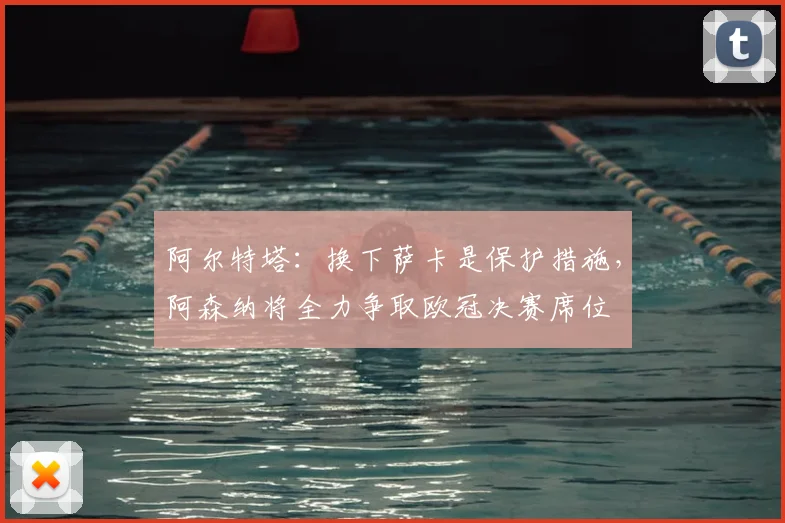 阿尔特塔：换下萨卡是保护措施，阿森纳将全力争取欧冠决赛席位