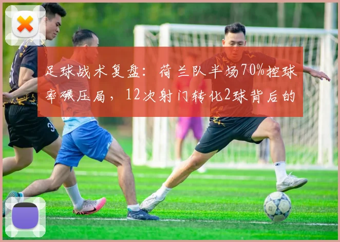 足球战术复盘：荷兰队半场70%控球率碾压局，12次射门转化2球背后的高效秘诀