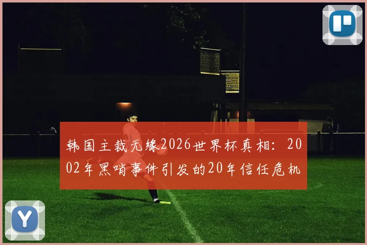 韩国主裁无缘2026世界杯真相：2002年黑哨事件引发的20年信任危机，韩国裁判界现状解析