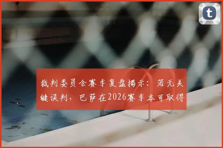 裁判委员会赛季复盘揭示：若无关键误判，巴萨在2026赛季本可取得更大领先优势