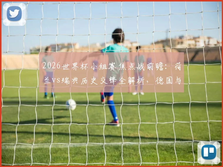 2026世界杯小组赛焦点战前瞻：荷兰vs瑞典历史交锋全解析，德国与科特迪瓦出线形势深度分析指南