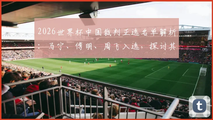 2026世界杯中国裁判正选名单解析：马宁、傅明、周飞入选，探讨其执法特点与国际意义